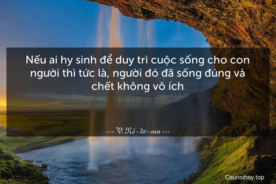 Nếu ai hy sinh để duy trì cuộc sống cho con người thì tức là, người đó đã sống đúng và chết không vô ích.

 