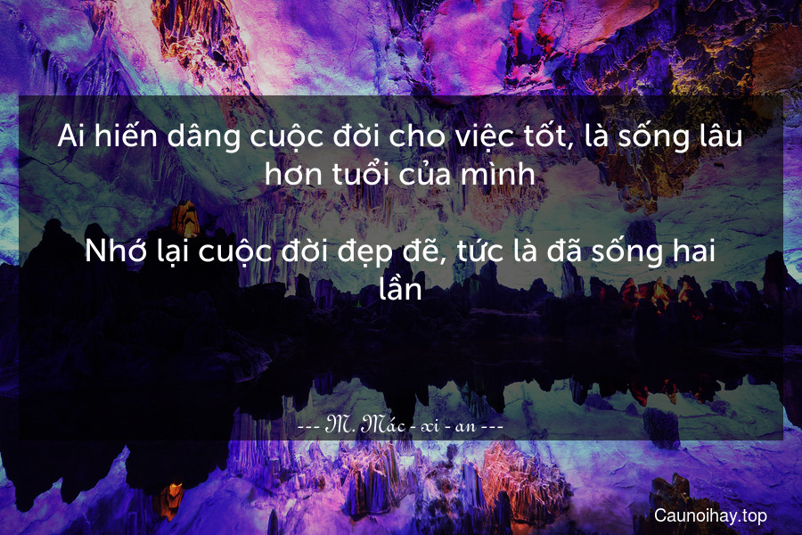 Ai hiến dâng cuộc đời cho việc tốt, là sống lâu hơn tuổi của mình.

Nhớ lại cuộc đời đẹp đẽ, tức là đã sống hai lần.

 