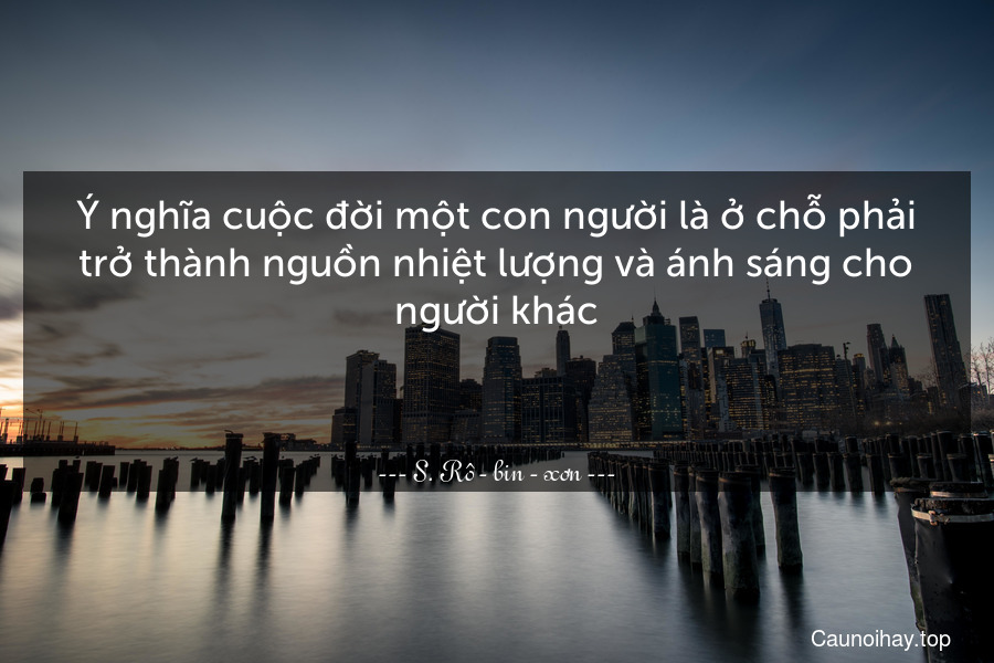 Ý nghĩa cuộc đời một con người là ở chỗ phải trở thành nguồn nhiệt lượng và ánh sáng cho người khác.

 