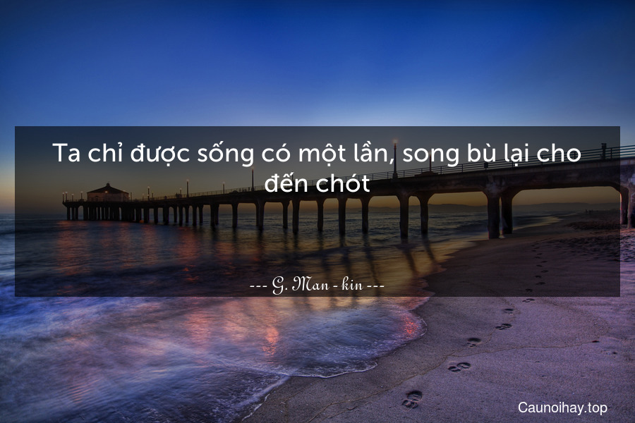 Ta chỉ được sống có một lần, song bù lại cho đến chót.

 