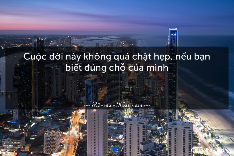 Cuộc đời này không quá chật hẹp, nếu bạn biết đúng chỗ của mình.

 