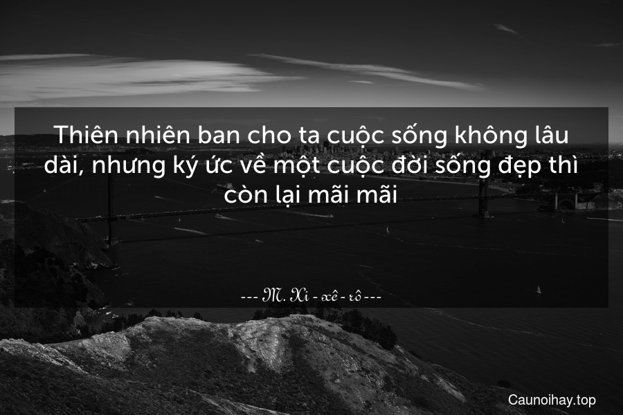 Thiên nhiên ban cho ta cuộc sống không lâu dài, nhưng ký ức về một cuộc đời sống đẹp thì còn lại mãi mãi.

 