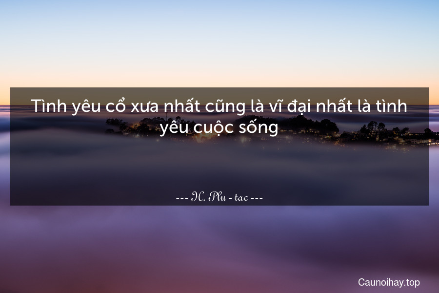 Tình yêu cổ xưa nhất cũng là vĩ đại nhất là tình yêu cuộc sống.

 