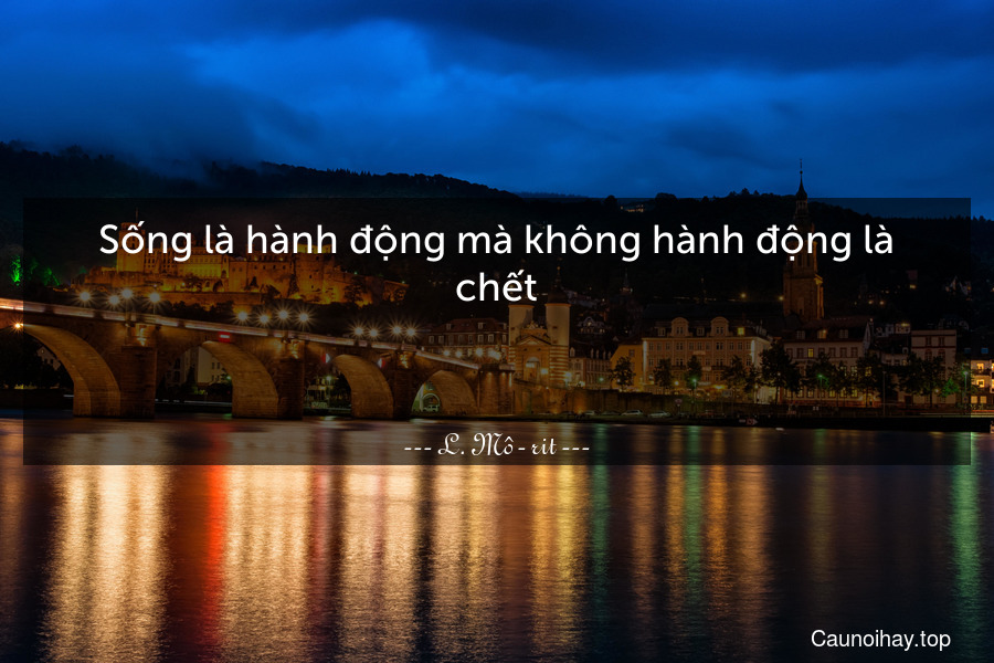 Sống là hành động mà không hành động là chết.

 