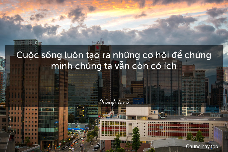 Cuộc sống luôn tạo ra những cơ hội để chứng minh chúng ta vẫn còn có ích.

 