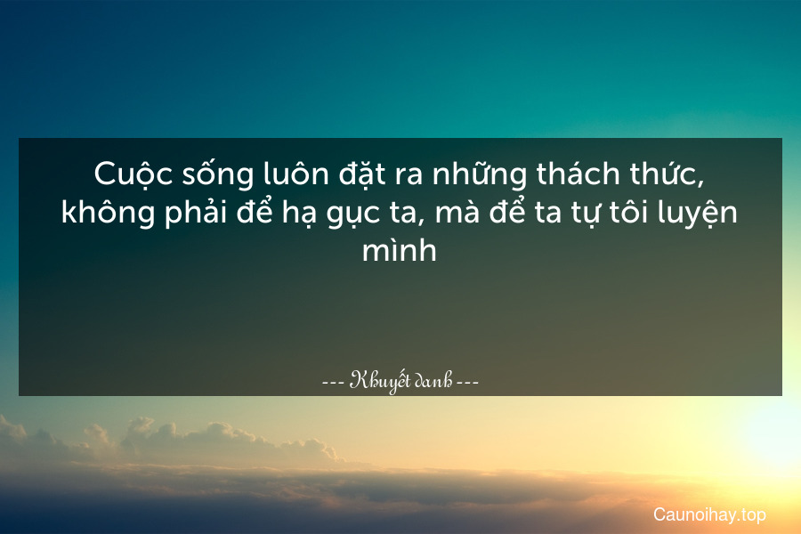 Cuộc sống luôn đặt ra những thách thức, không phải để hạ gục ta, mà để ta tự tôi luyện mình.

 