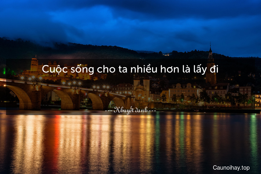 Cuộc sống cho ta nhiều hơn là lấy đi.

 