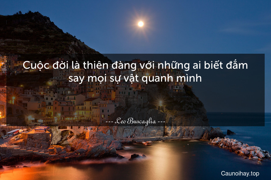 Cuộc đời là thiên đàng với những ai biết đắm say mọi sự vật quanh mình.

 