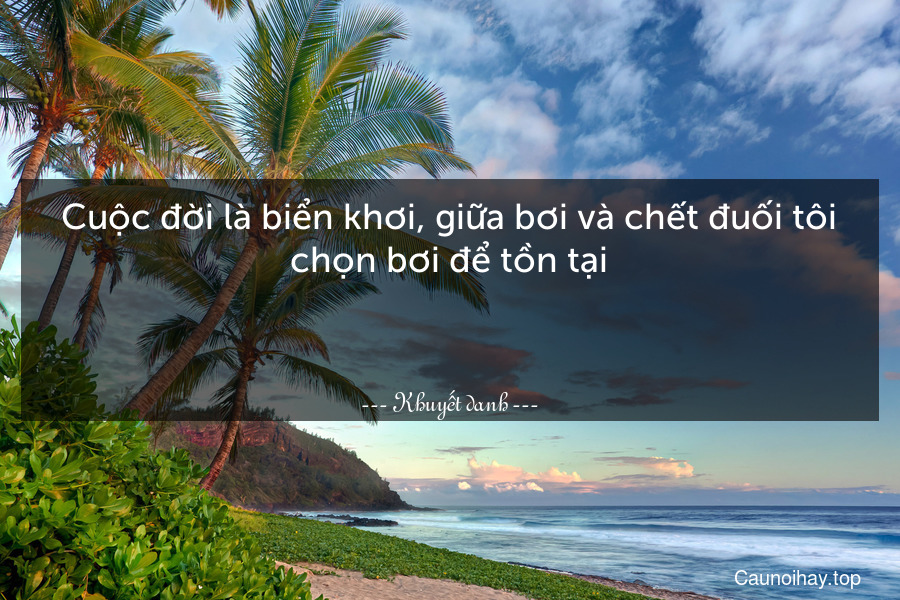 Cuộc đời là biển khơi, giữa bơi và chết đuối tôi chọn bơi để tồn tại.

 