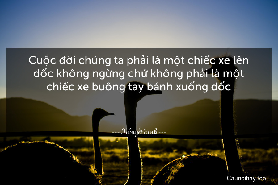 Cuộc đời chúng ta phải là một chiếc xe lên dốc không ngừng chứ không phải là một chiếc xe buông tay bánh xuống dốc.

 