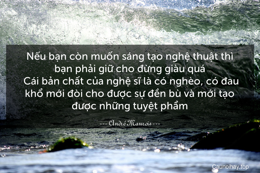 Nếu bạn còn muốn sáng tạo nghệ thuật thì bạn phải giữ cho đừng giàu quá. Cái bản chất của nghệ sĩ là có nghèo, có đau khổ mới đòi cho được sự đền bù và mới tạo được những tuyệt phẩm.