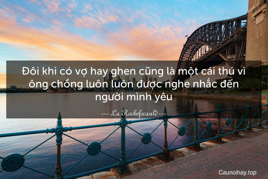 Đôi khi có vợ hay ghen cũng là một cái thú vì ông chồng luôn luôn được nghe nhắc đến người mình yêu.