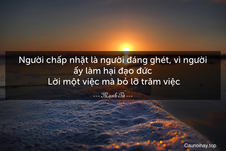 Người chấp nhặt là người đáng ghét, vì người ấy làm hại đạo đức. Lời một việc mà bỏ lỡ trăm việc.