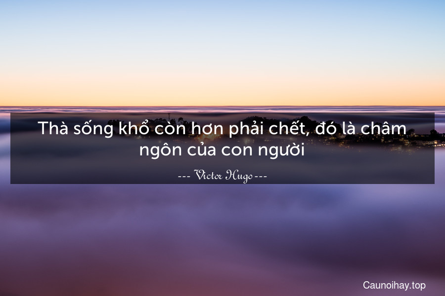 Thà sống khổ còn hơn phải chết, đó là châm ngôn của con người.