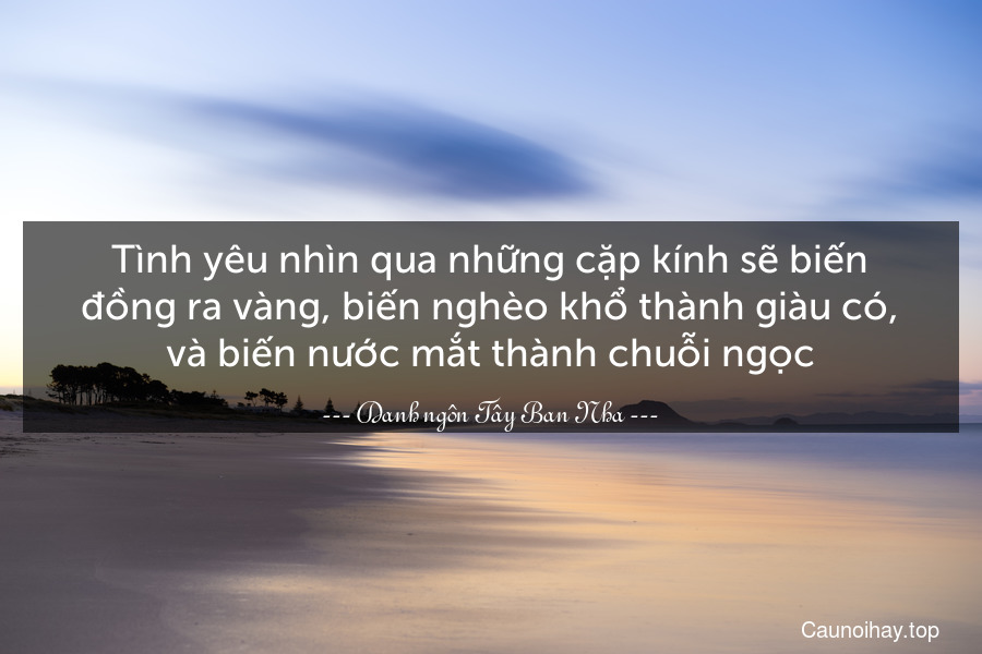 Tình yêu nhìn qua những cặp kính sẽ biến đồng ra vàng, biến nghèo khổ thành giàu có, và biến nước mắt thành chuỗi ngọc.