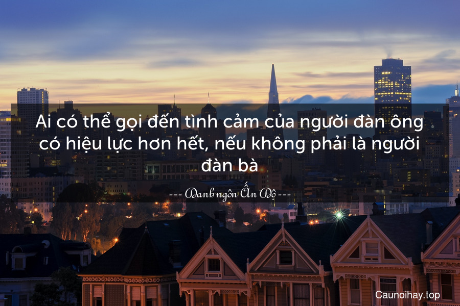 Ai có thể gọi đến tình cảm của người đàn ông có hiệu lực hơn hết, nếu không phải là người đàn bà.