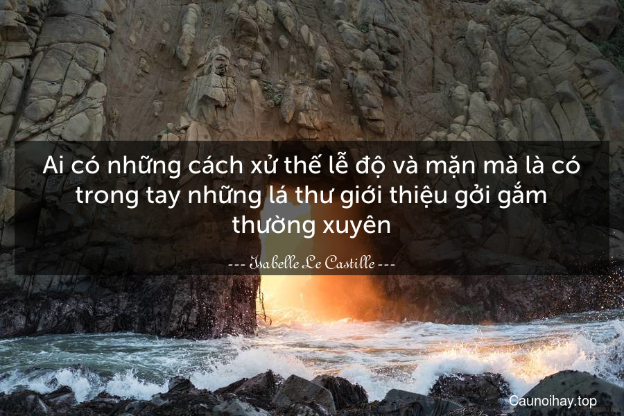 Ai có những cách xử thế lễ độ và mặn mà là có trong tay những lá thư giới thiệu gởi gắm thường xuyên.