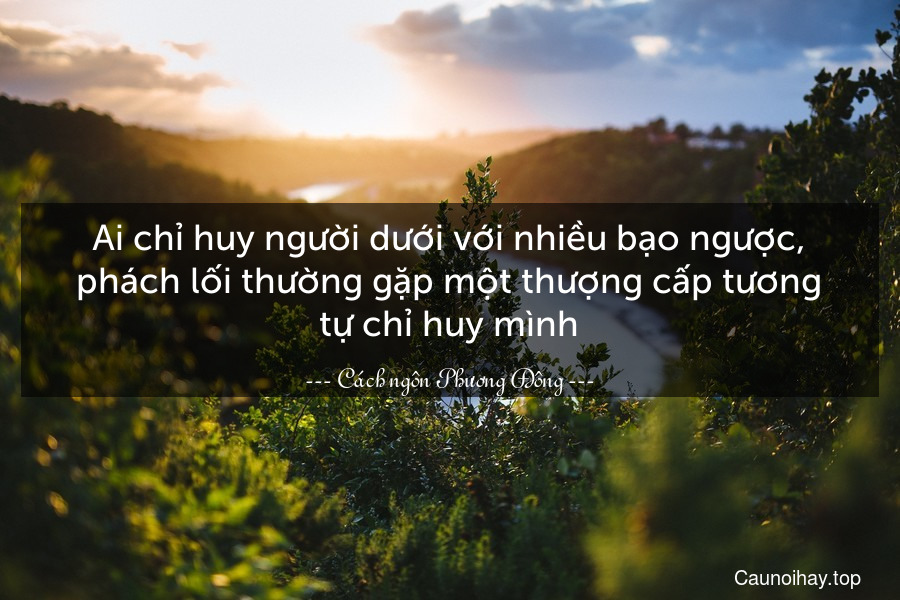 Ai chỉ huy người dưới với nhiều bạo ngược, phách lối thường gặp một thượng cấp tương tự chỉ huy mình.