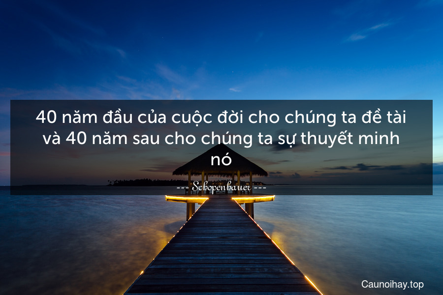 40 năm đầu của cuộc đời cho chúng ta đề tài và 40 năm sau cho chúng ta sự thuyết minh nó.