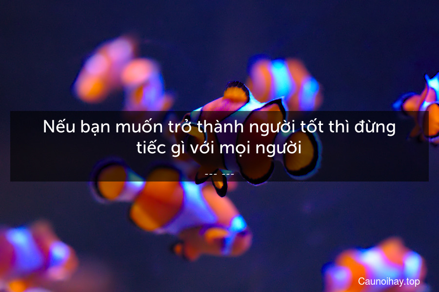 Nếu bạn muốn trở thành người tốt thì đừng tiếc gì với mọi người.