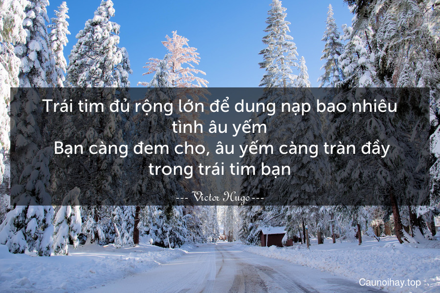 Trái tim đủ rộng lớn để dung nạp bao nhiêu tình âu yếm. Bạn càng đem cho, âu yếm càng tràn đầy trong trái tim bạn.