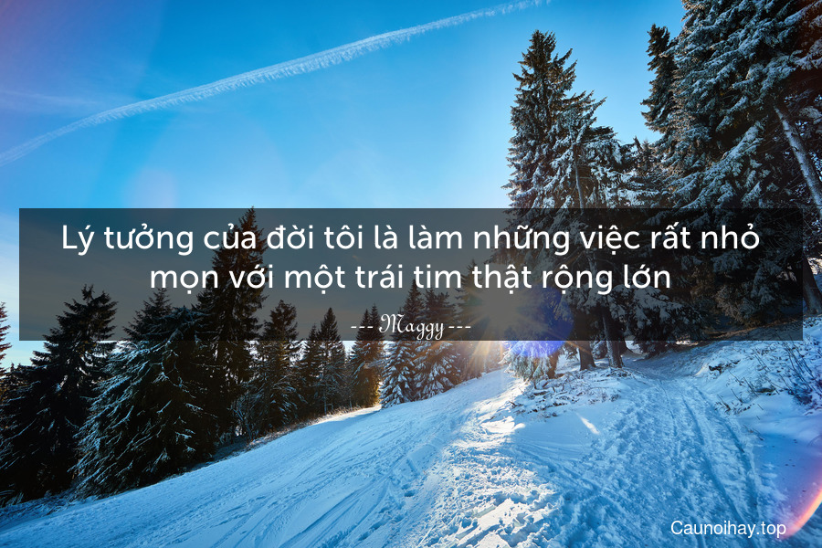 Lý tưởng của đời tôi là làm những việc rất nhỏ mọn với một trái tim thật rộng lớn.