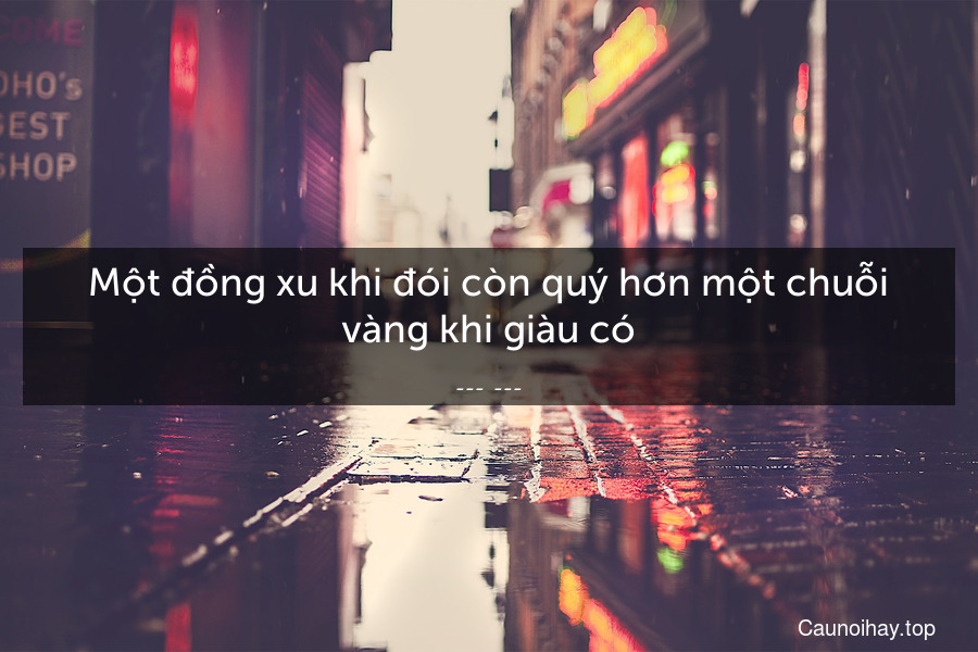 Một đồng xu khi đói còn quý hơn một chuỗi vàng khi giàu có.