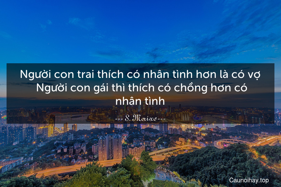 Người con trai thích có nhân tình hơn là có vợ. Người con gái thì thích có chồng hơn có nhân tình.