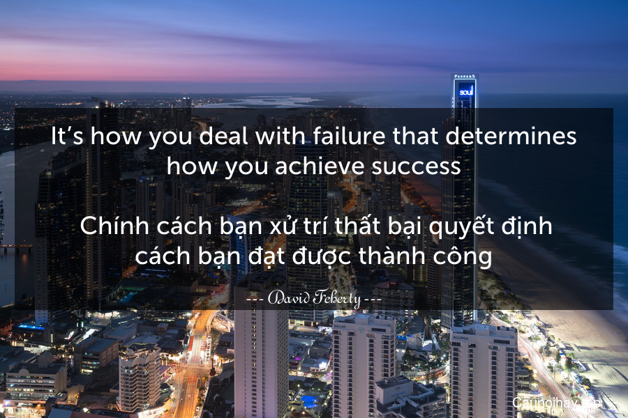 It’s how you deal with failure that determines how you achieve success.
 Chính cách bạn xử trí thất bại quyết định cách bạn đạt được thành công.