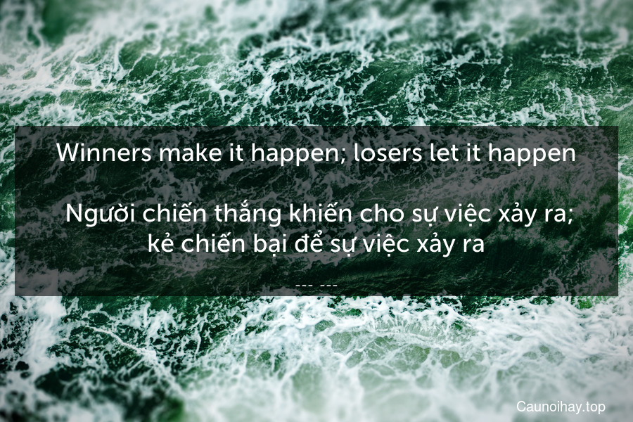 Winners make it happen; losers let it happen.
 Người chiến thắng khiến cho sự việc xảy ra; kẻ chiến bại để sự việc xảy ra.