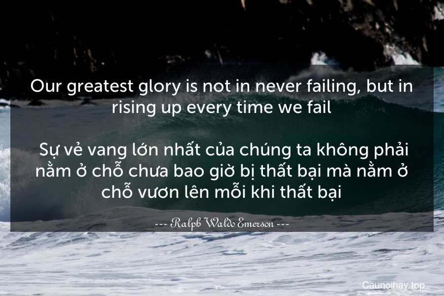 Our greatest glory is not in never failing, but in rising up every time we fail.
 Sự vẻ vang lớn nhất của chúng ta không phải nằm ở chỗ chưa bao giờ bị thất bại mà nằm ở chỗ vươn lên mỗi khi thất bại.