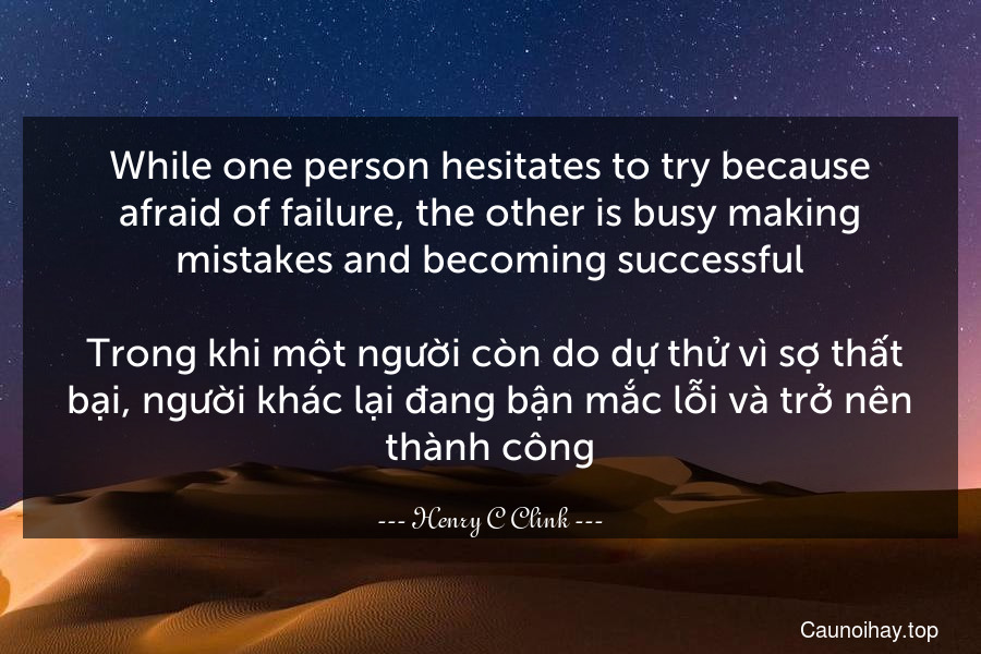 While one person hesitates to try because afraid of failure, the other is busy making mistakes and becoming successful.
 Trong khi một người còn do dự thử vì sợ thất bại, người khác lại đang bận mắc lỗi và trở nên thành công.