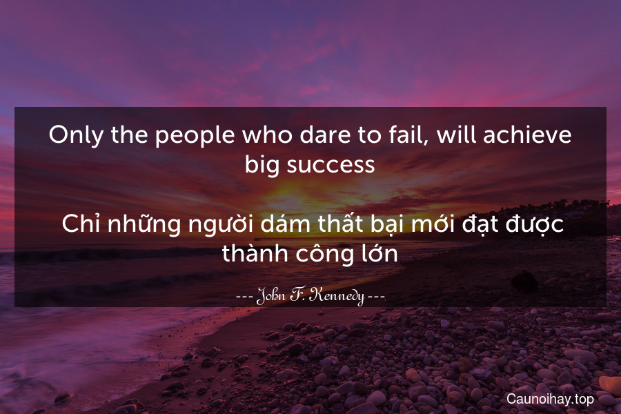 Only the people who dare to fail, will achieve big success.
 Chỉ những người dám thất bại mới đạt được thành công lớn.