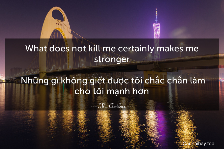 What does not kill me certainly makes me stronger.
 Những gì không giết được tôi chắc chắn làm cho tôi mạnh hơn.