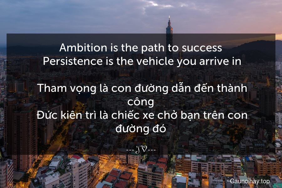 Ambition is the path to success. Persistence is the vehicle you arrive in.
 Tham vọng là con đường dẫn đến thành công. Đức kiên trì là chiếc xe chở bạn trên con đường đó.