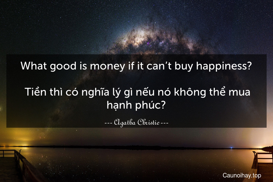 What good is money if it can’t buy happiness?
 Tiền thì có nghĩa lý gì nếu nó không thể mua hạnh phúc?