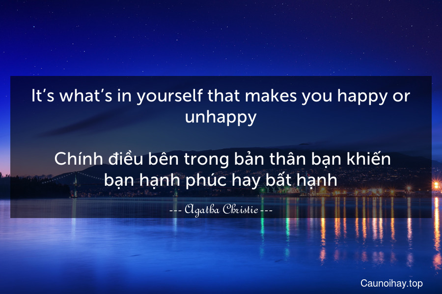 It’s what’s in yourself that makes you happy or unhappy.
 Chính điều bên trong bản thân bạn khiến bạn hạnh phúc hay bất hạnh.