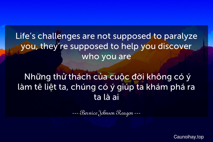 Life’s challenges are not supposed to paralyze you, they’re supposed to help you discover who you are.
 Những thử thách của cuộc đời không có ý làm tê liệt ta, chúng có ý giúp ta khám phá ra ta là ai.