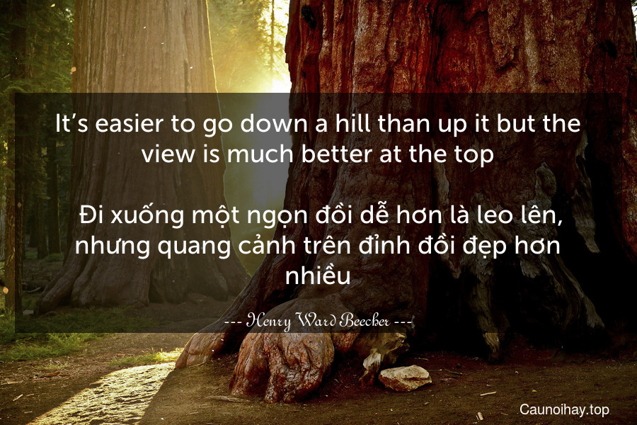 It’s easier to go down a hill than up it but the view is much better at the top.
 Đi xuống một ngọn đồi dễ hơn là leo lên, nhưng quang cảnh trên đỉnh đồi đẹp hơn nhiều.