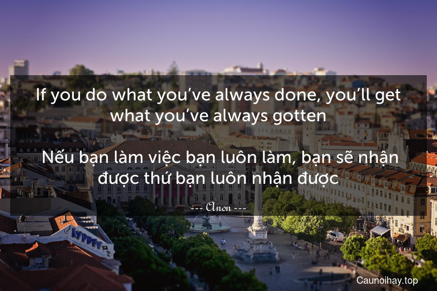 If you do what you’ve always done, you’ll get what you’ve always gotten.
 Nếu bạn làm việc bạn luôn làm, bạn sẽ nhận được thứ bạn luôn nhận được.