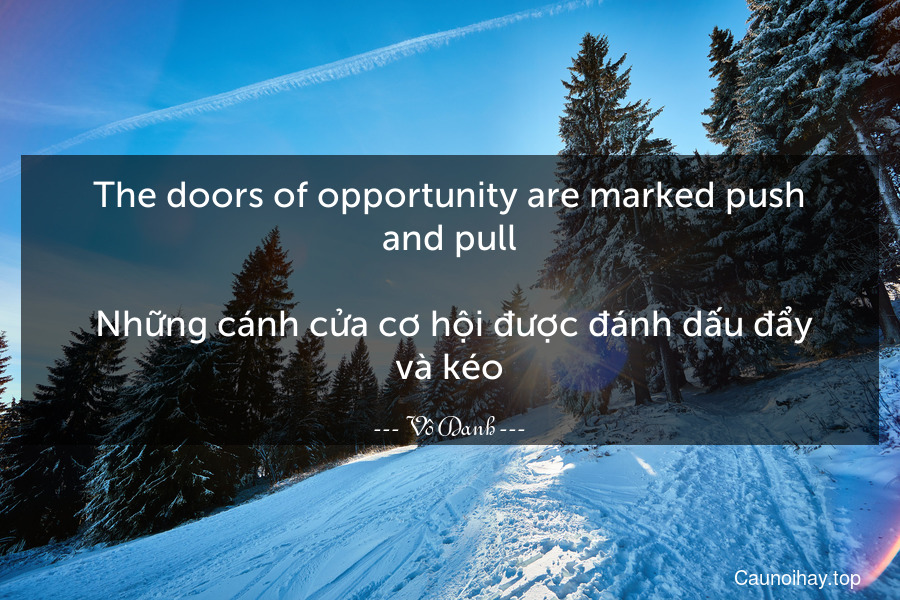 The doors of opportunity are marked push and pull.
 Những cánh cửa cơ hội được đánh dấu đẩy và kéo.