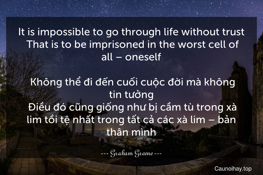 It is impossible to go through life without trust. That is to be imprisoned in the worst cell of all – oneself.
 Không thể đi đến cuối cuộc đời mà không tin tưởng. Điều đó cũng giống như bị cầm tù trong xà lim tồi tệ nhất trong tất cả các xà lim – bản thân mình.