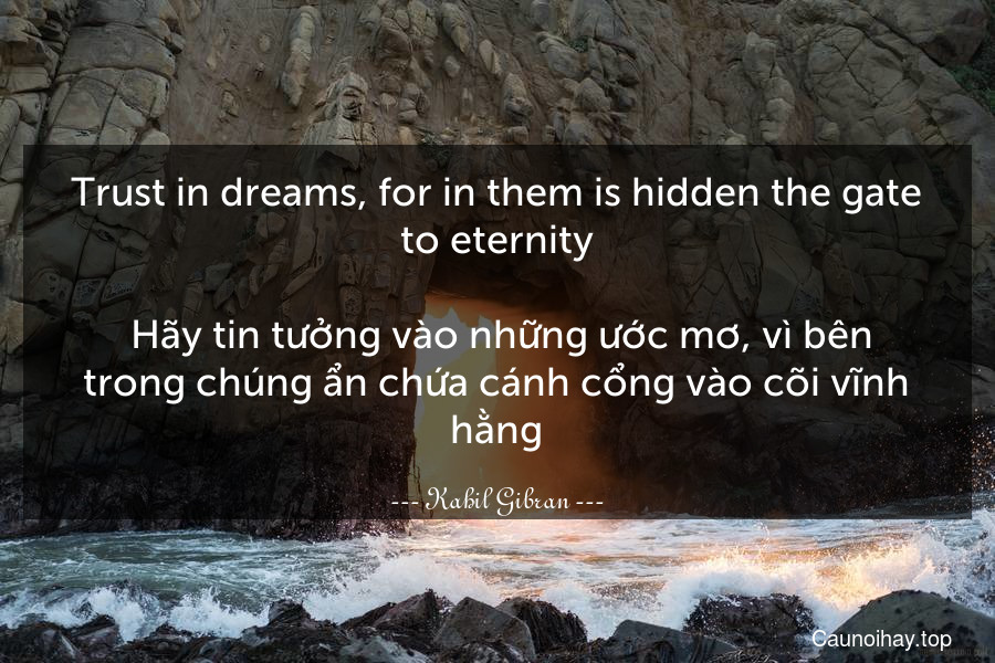 Trust in dreams, for in them is hidden the gate to eternity.
 Hãy tin tưởng vào những ước mơ, vì bên trong chúng ẩn chứa cánh cổng vào cõi vĩnh hằng.