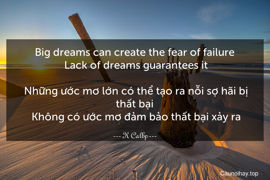 Big dreams can create the fear of failure. Lack of dreams guarantees it.
 Những ước mơ lớn có thể tạo ra nỗi sợ hãi bị thất bại. Không có ước mơ đảm bảo thất bại xảy ra.