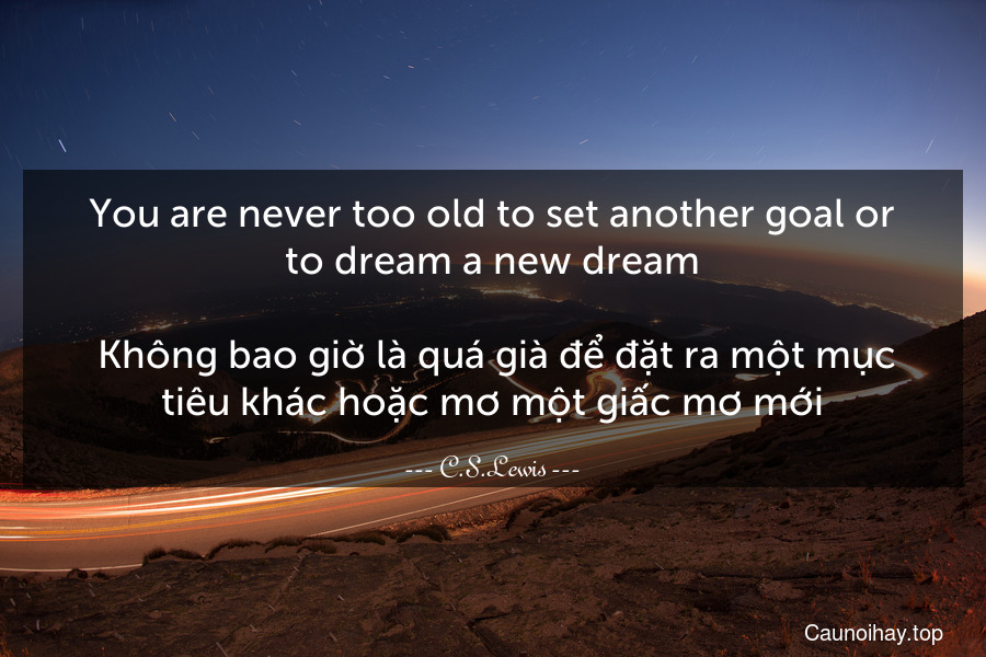 You are never too old to set another goal or to dream a new dream.
 Không bao giờ là quá già để đặt ra một mục tiêu khác hoặc mơ một giấc mơ mới.