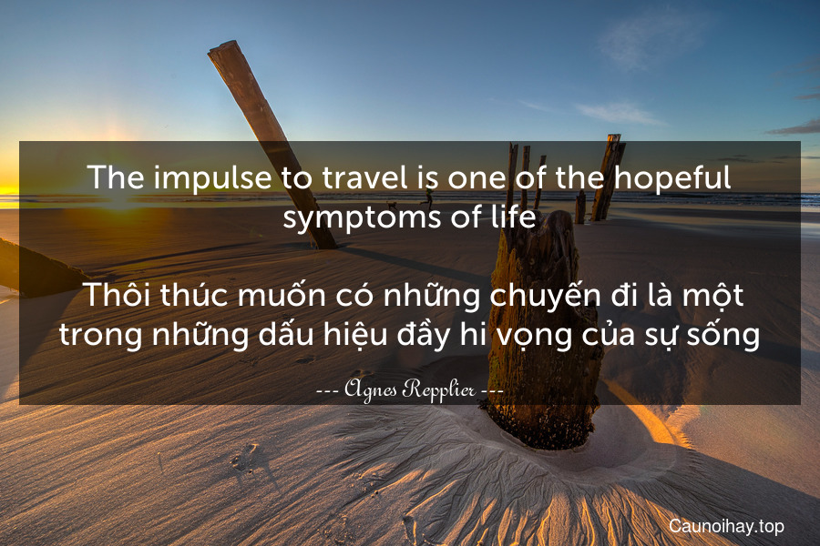 The impulse to travel is one of the hopeful symptoms of life. 
 Thôi thúc muốn có những chuyến đi là một trong những dấu hiệu đầy hi vọng của sự sống.