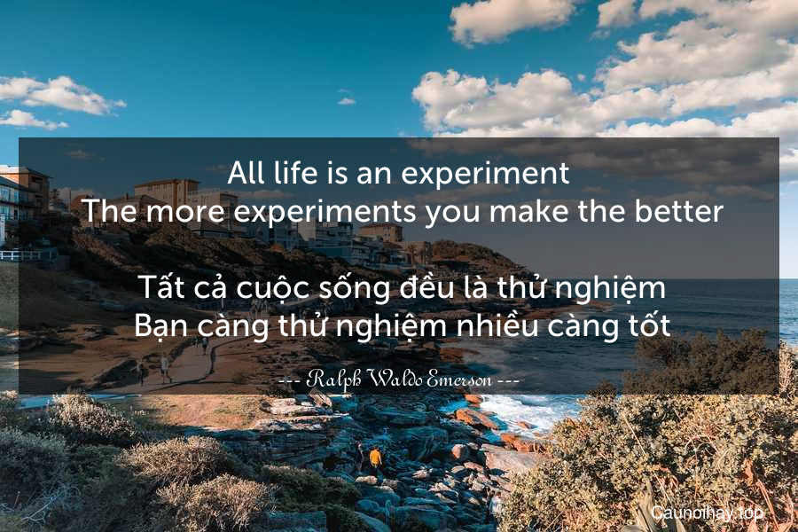 All life is an experiment. The more experiments you make the better.
 Tất cả cuộc sống đều là thử nghiệm. Bạn càng thử nghiệm nhiều càng tốt.