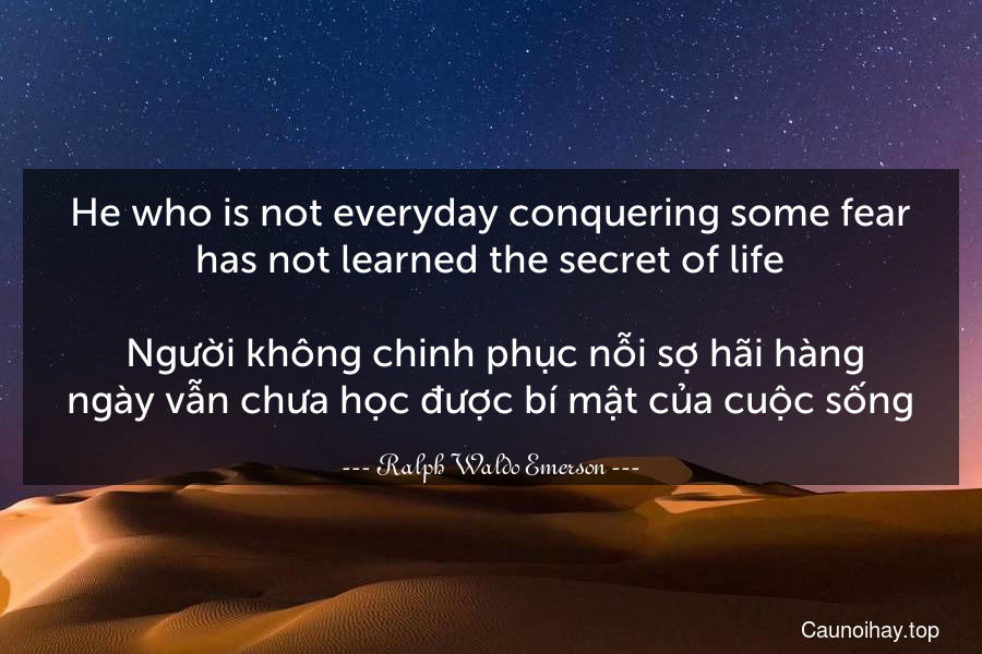 He who is not everyday conquering some fear has not learned the secret of life.
 Người không chinh phục nỗi sợ hãi hàng ngày vẫn chưa học được bí mật của cuộc sống.