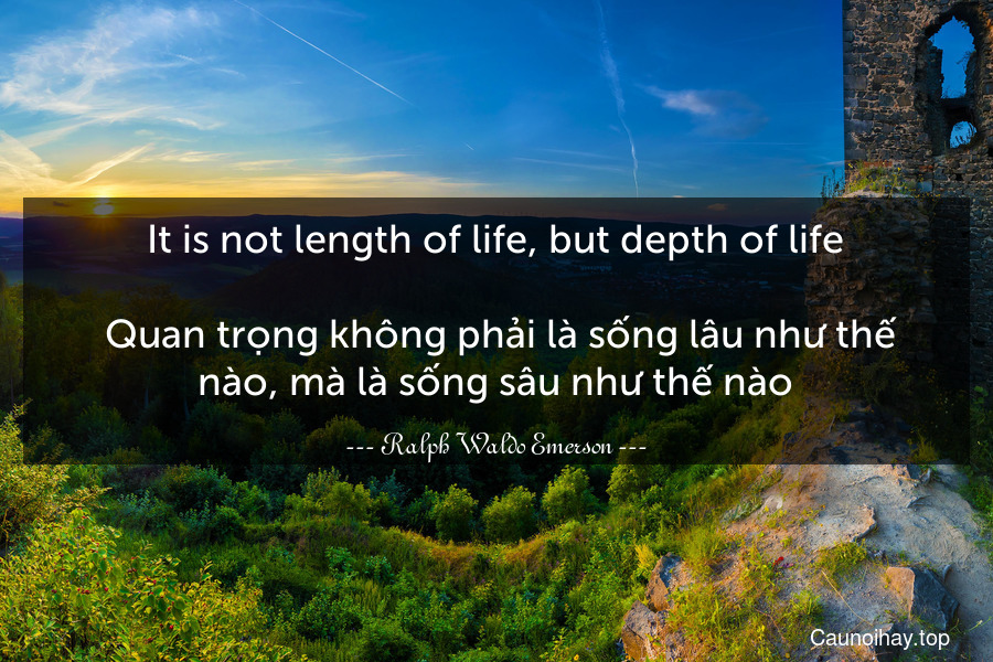 It is not length of life, but depth of life.
 Quan trọng không phải là sống lâu như thế nào, mà là sống sâu như thế nào.