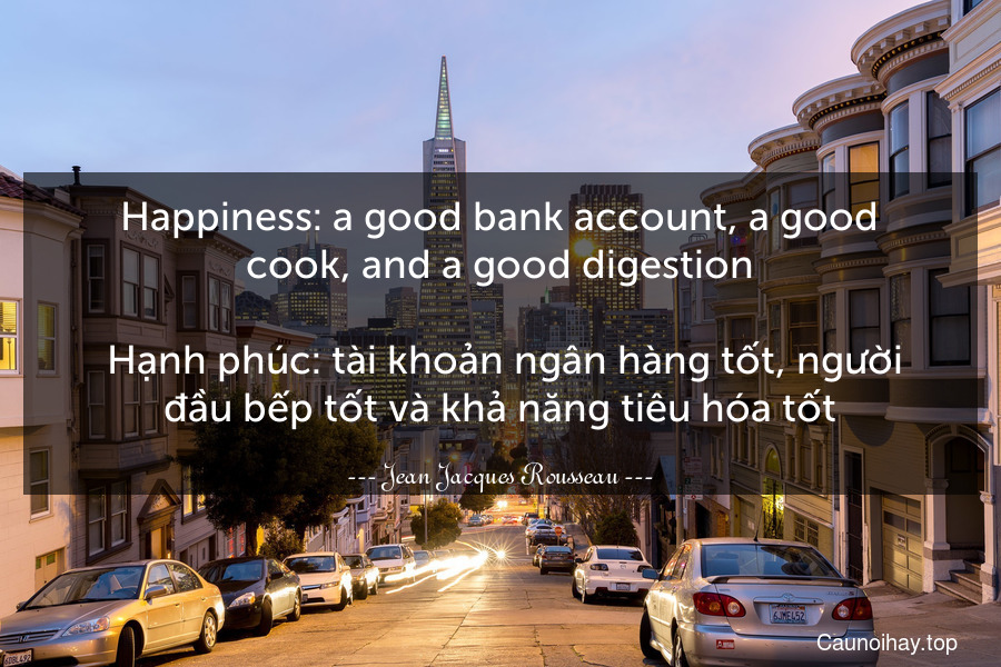 Happiness: a good bank account, a good cook, and a good digestion.
 Hạnh phúc: tài khoản ngân hàng tốt, người đầu bếp tốt và khả năng tiêu hóa tốt.